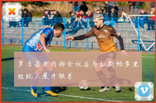 罗马召开内部会议后与拉斯帕多里经纪人展开联系