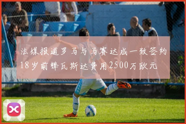 法媒报道罗马与马赛达成一致签约18岁前锋瓦斯达费用2500万欧元