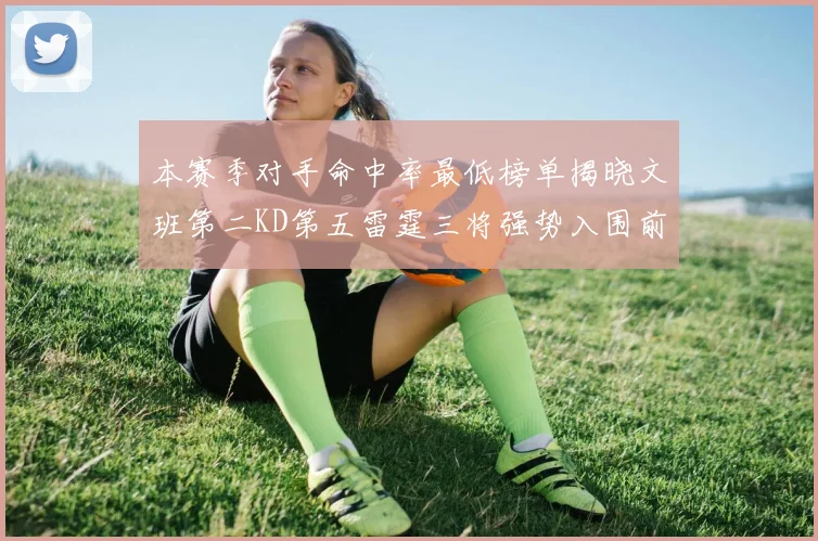 本赛季对手命中率最低榜单揭晓文班第二KD第五雷霆三将强势入围前十