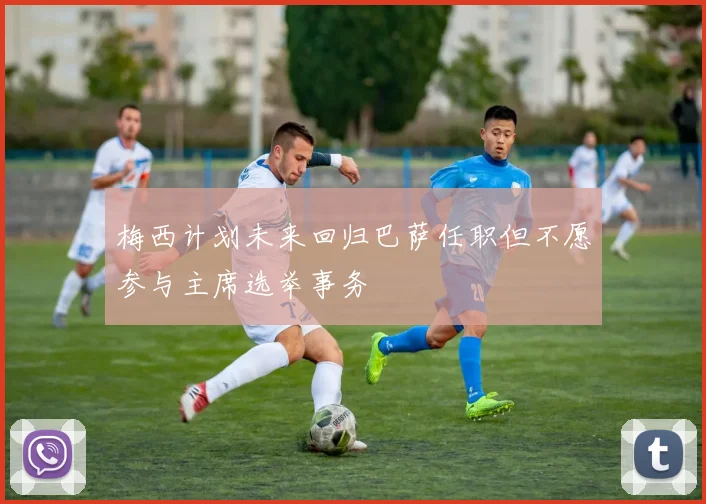 梅西计划未来回归巴萨任职但不愿参与主席选举事务