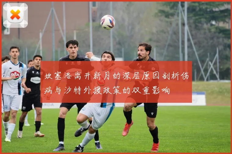 坎塞洛离开新月的深层原因剖析伤病与沙特外援政策的双重影响