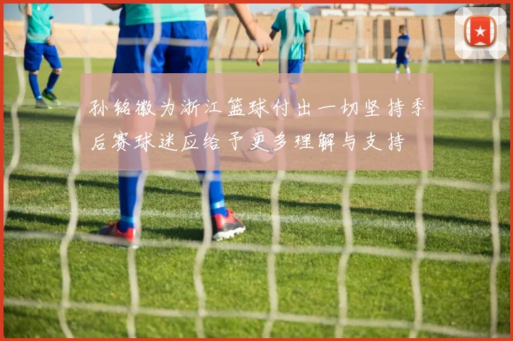 孙铭徽为浙江篮球付出一切坚持季后赛球迷应给予更多理解与支持