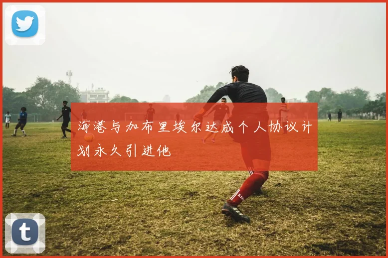 海港与加布里埃尔达成个人协议计划永久引进他