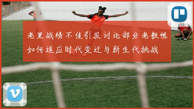 老里战绩不佳引发讨论部分老教练如何适应时代变迁与新生代挑战