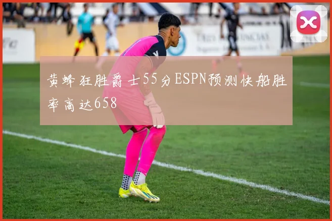 黄蜂狂胜爵士55分ESPN预测快船胜率高达658