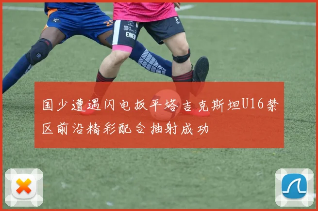 国少遭遇闪电扳平塔吉克斯坦U16禁区前沿精彩配合抽射成功