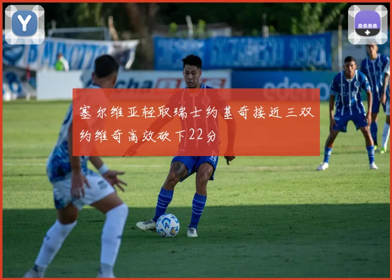 塞尔维亚轻取瑞士约基奇接近三双约维奇高效砍下22分