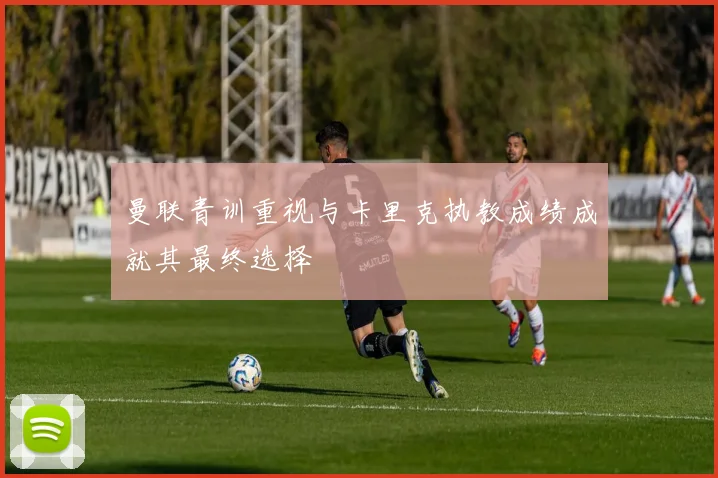 曼联青训重视与卡里克执教成绩成就其最终选择