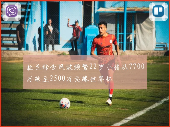 杜兰转会风波频繁22岁小将从7700万跌至2500万无缘世界杯